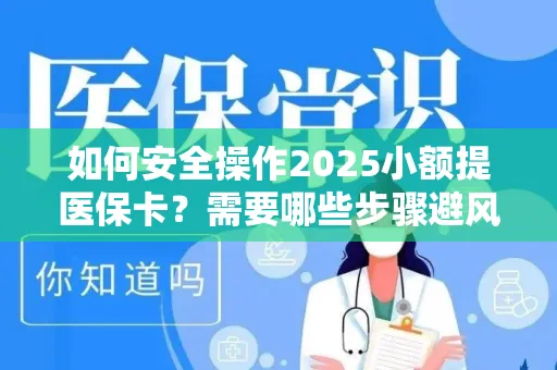 如何安全操作2025小额提医保卡？需要哪些步骤避风险？
